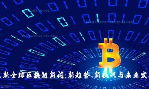 最新全球区块链新闻:新趋势、新挑战与未来发展