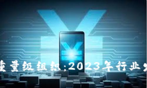 区块链最新重量级组织:2023年行业发展的领导者