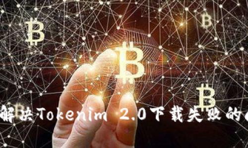 如何解决Tokenim 2.0下载失败的问题?