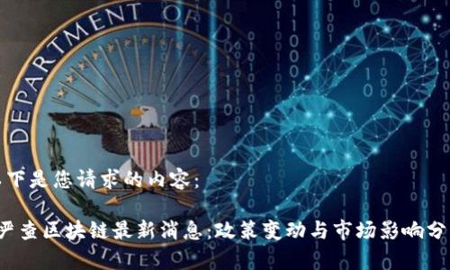 以下是您请求的内容:
严查区块链最新消息:政策变动与市场影响分析