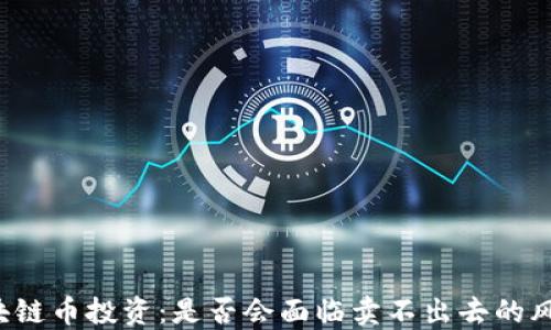 区块链币投资:是否会面临卖不出去的风险?