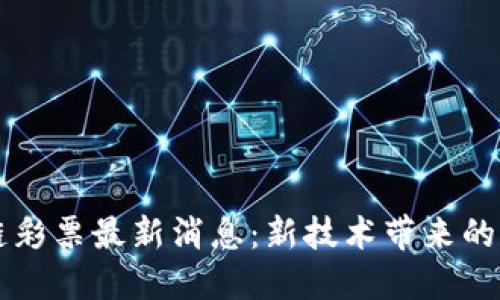 深圳区块链彩票最新消息:新技术带来的变化与展望