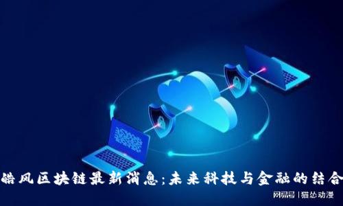 皓风区块链最新消息:未来科技与金融的结合