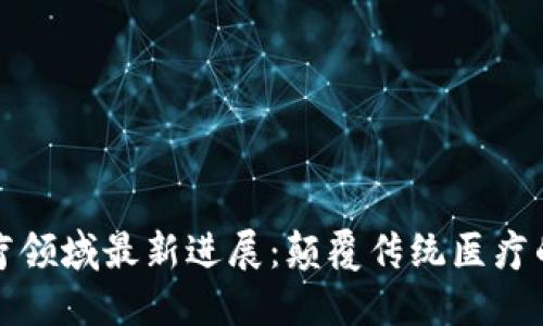 区块链医疗领域最新进展:颠覆传统医疗的创新革命