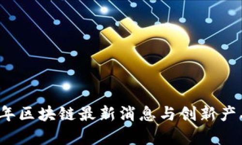 2023年区块链最新消息与创新产品分析