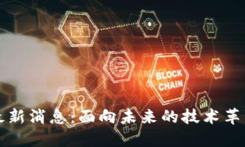 环球区块链最新消息：面向未来的技术革新与市场动态