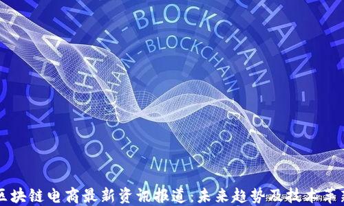 区块链电商最新资讯报道:未来趋势及技术革新