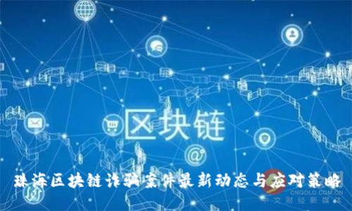 珠海区块链诈骗案件最新动态与应对策略