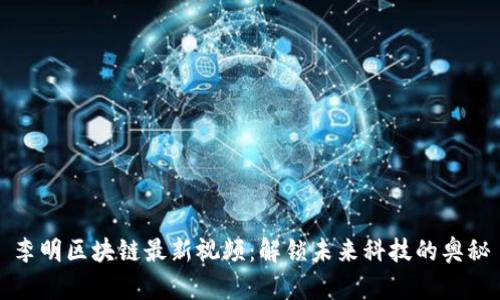 李明区块链最新视频：解锁未来科技的奥秘