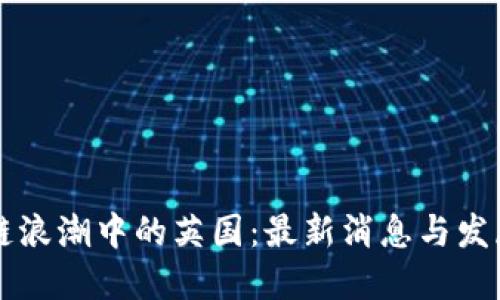 区块链浪潮中的英国:最新消息与发展动态