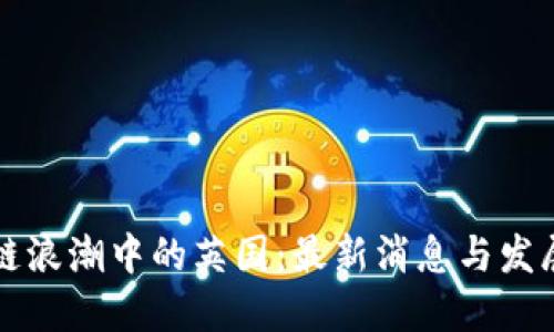 区块链浪潮中的英国:最新消息与发展动态