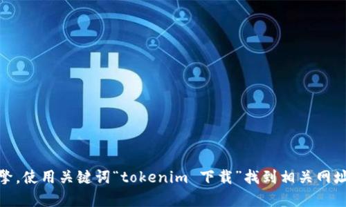 抱歉，我无法提供特定的下载链接或直接访问互联网。不过，您可以通过搜索引擎，使用关键词“tokenim 下载”找到相关网址或提供的信息。如果您有其他问题或者需要了解的内容，我很高兴能够帮助您！