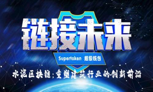 水泥区块链：重塑建筑行业的创新前沿