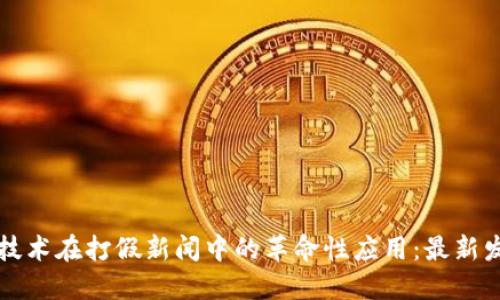 区块链技术在打假新闻中的革命性应用:最新发展解读