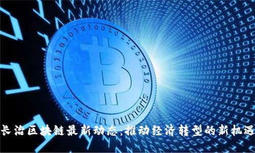 长治区块链最新动态：推动经济转型的新机遇