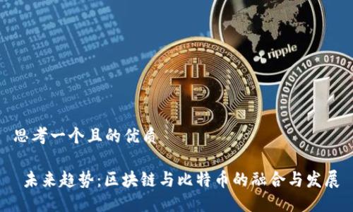 思考一个且的优质
未来趋势:区块链与比特币的融合与发展