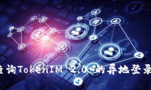 如何查询TokenIM 2.0 的异地登录情况?