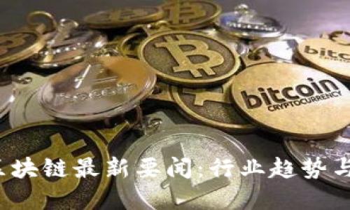 2023年区块链最新要闻:行业趋势与发展热点