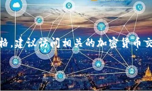 截至我最新的信息更新（2023年10月），具体的Token币价格会随着市场行情的变化而波动，因此我无法提供一个实时的价格。如果你想了解某种特定的Token币价格，建议访问相关的加密货币交易所或使用加密货币市场行情网站如CoinMarketCap或CoinGecko进行查询。这些平台能够为你提供最新的市场价格、交易量、历史数据以及市场趋势分析等信息。

不过，如果你想知道Token类货币的潜在价值以及投资如何影响它们的价格，我可以为你提供一些相关的信息和背景知识。请告诉我是否需要这些信息！