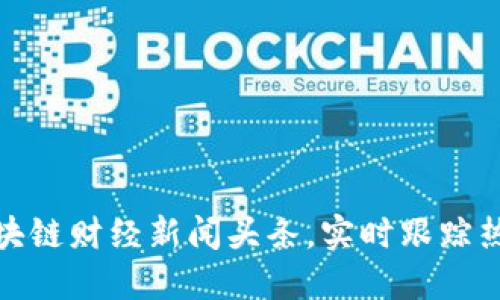 最新区块链财经新闻头条,实时跟踪热议动态