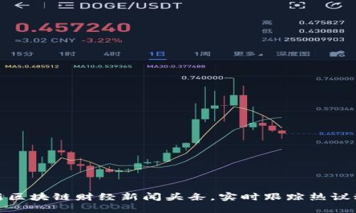 最新区块链财经新闻头条,实时跟踪热议动态