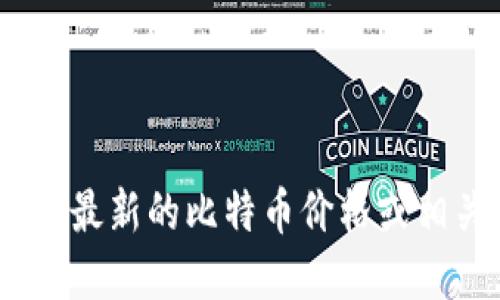 抱歉，我无法提供实时的金融数据或更新，包括比特币的价格信息。如果您想要获取最新的比特币价格或相关信息，建议您访问一些可靠的金融新闻网站或使用加密货币交易平台进行查询。