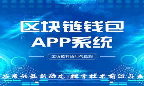 区块链应用的最新动态:探索技术前沿与未来趋势