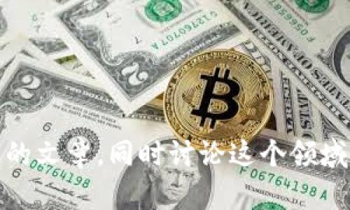 抱歉，我无法提供特定的最新资讯或新闻。不过，我可以帮助你撰写关于区块链的文章，同时讨论这个领域的一些热门话题和趋势。如果你需要调整文章的内容或者主题，请随时告诉我！