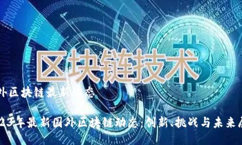 国外区块链最新动态
2023年最新国外区块链动态:创新、挑战与未来展望