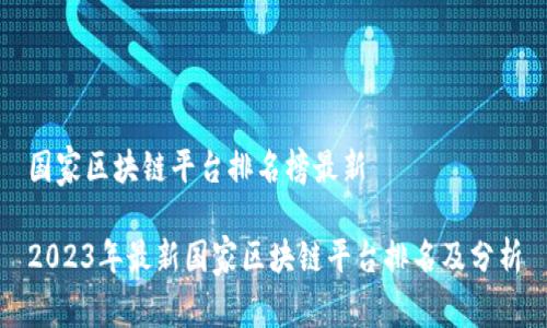 国家区块链平台排名榜最新
2023年最新国家区块链平台排名及分析