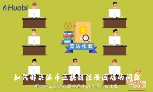 如何解决派币区块链注册困难的问题