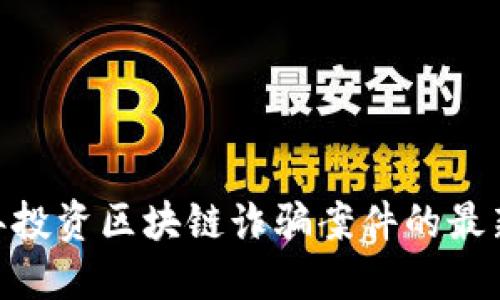 深入探讨:2023年投资区块链诈骗案件的最新动态与防范措施