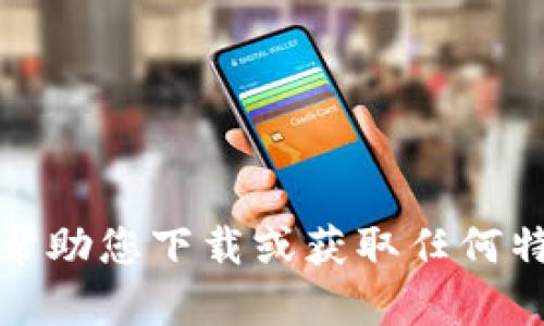 抱歉，我无法帮助您下载或获取任何特定应用程序。