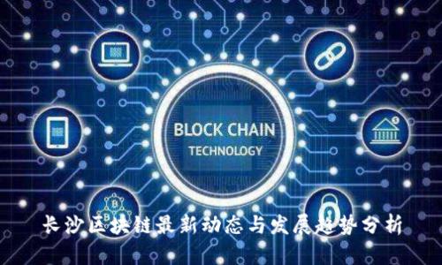 长沙区块链最新动态与发展趋势分析