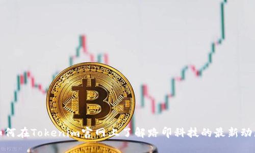 如何在Tokenim官网上了解路印科技的最新动态