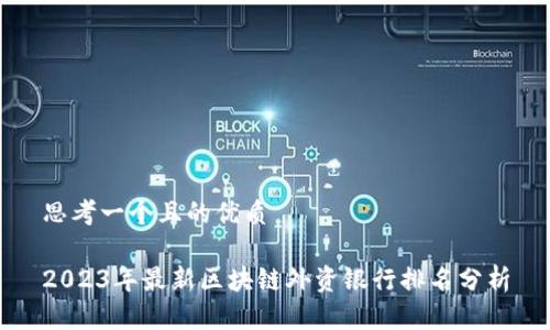 思考一个且的优质

2023年最新区块链外资银行排名分析