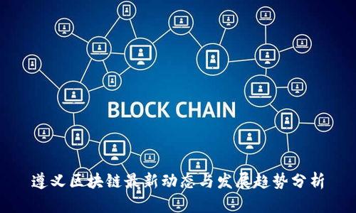 遵义区块链最新动态与发展趋势分析