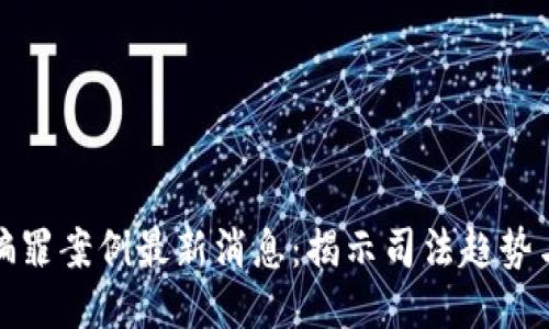 区块链诈骗罪案例最新消息：揭示司法趋势与应对措施