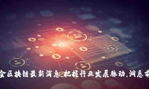 华宇国金区块链最新消息：把握行业发展脉动，洞悉前沿动态