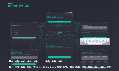 即将进行中...请稍候... 

如何通过Tokenim实现高效的商务合作