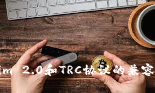 Tokenim 2.0和TRC协议的兼容性分析