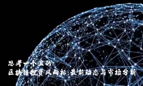 思考一个且的  
区块链投资风向标：最新动态与市场分析
