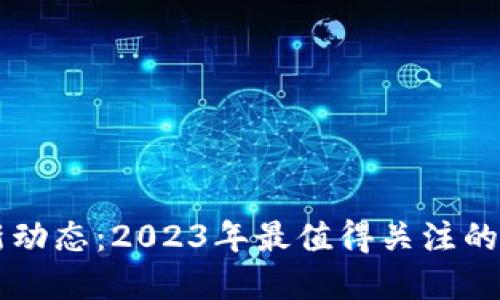 区块链最新动态：2023年最值得关注的趋势和创新